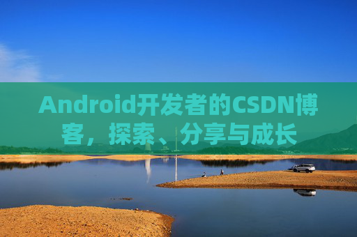 Android开发者的CSDN博客，探索、分享与成长